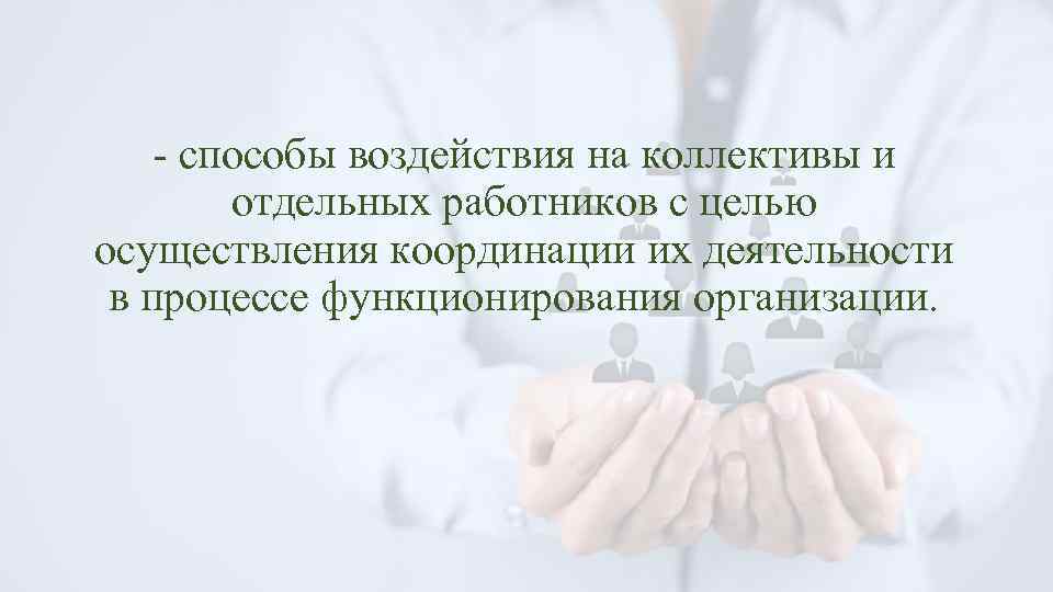 - способы воздействия на коллективы и отдельных работников с целью осуществления координации их деятельности