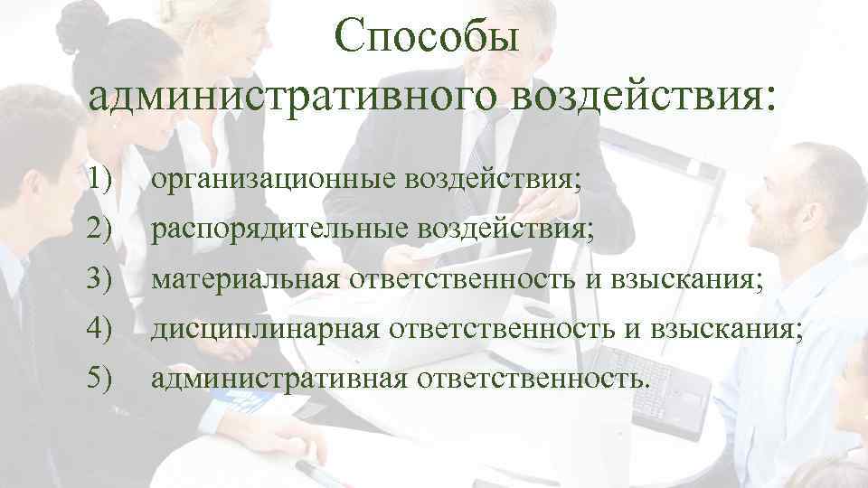 Способы административного воздействия: 1) организационные воздействия; 2) распорядительные воздействия; 3) материальная ответственность и взыскания;