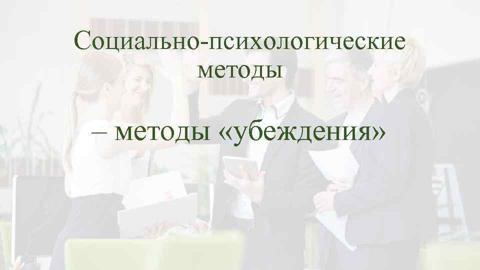 Социально-психологические методы – методы «убеждения» 