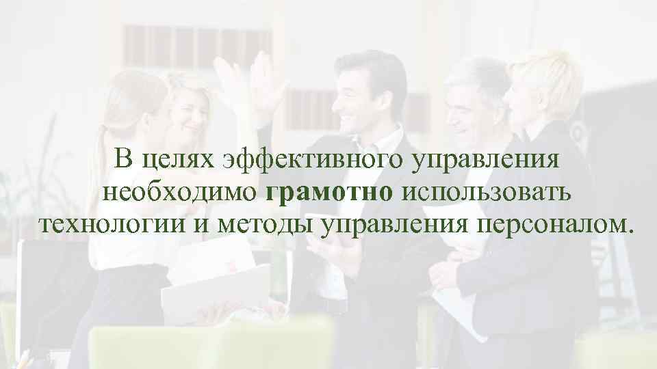 В целях эффективного управления необходимо грамотно использовать технологии и методы управления персоналом. 