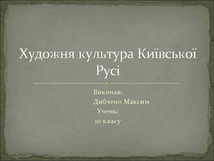 Художня культура Київської Русі Виконав: Дибчено Максим Учень: 10 класу 
