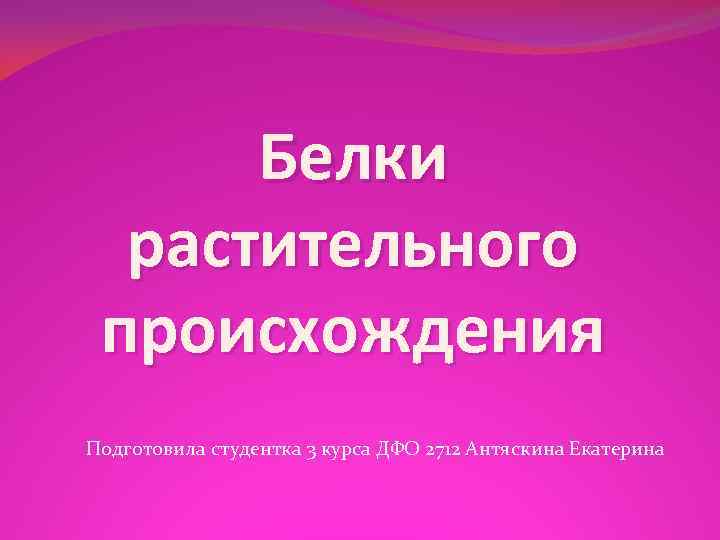 Белки растительного происхождения Подготовила студентка 3 курса ДФО 2712 Антяскина Екатерина 