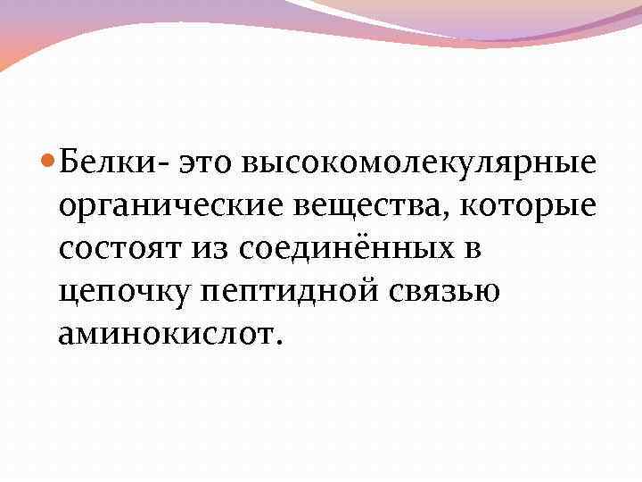  Белки- это высокомолекулярные органические вещества, которые состоят из соединённых в цепочку пептидной связью