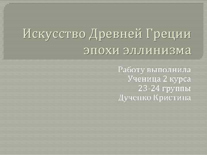 Искусство Древней Греции эпохи эллинизма Работу выполнила Ученица 2 курса 23 -24 группы Дученко