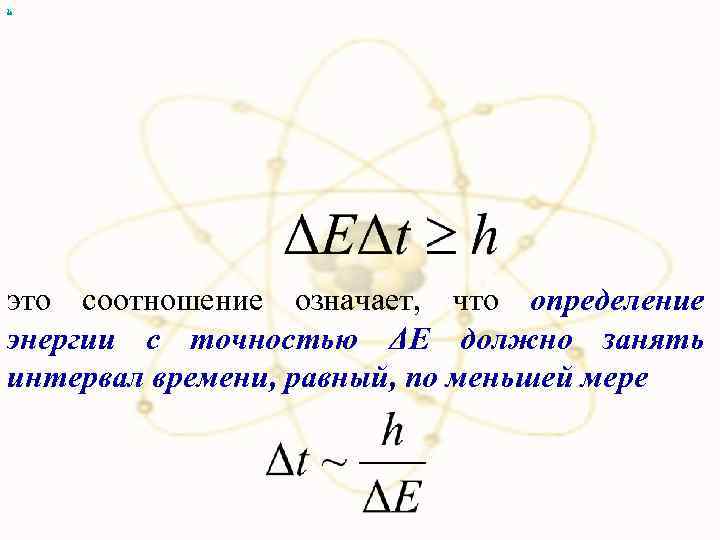 х это соотношение означает, что определение энергии с точностью ΔE должно занять интервал времени,