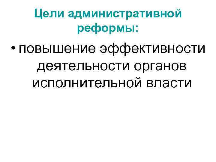 Цели административной реформы: • повышение эффективности деятельности органов исполнительной власти 