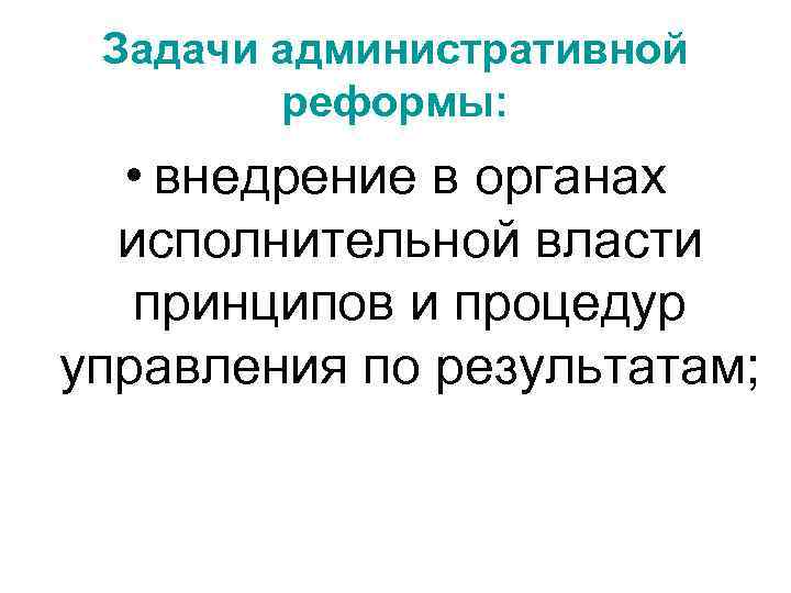 Задачи административной реформы: • внедрение в органах исполнительной власти принципов и процедур управления по