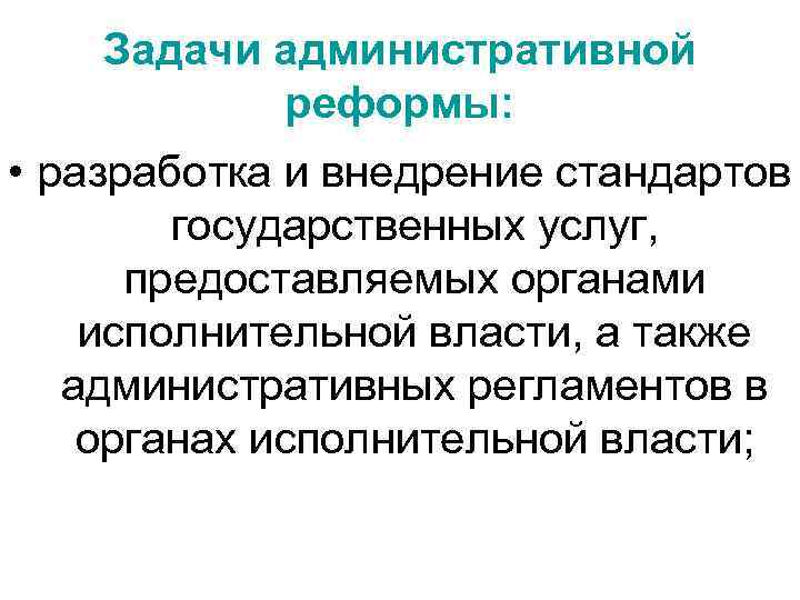 Задачи административной реформы: • разработка и внедрение стандартов государственных услуг, предоставляемых органами исполнительной власти,