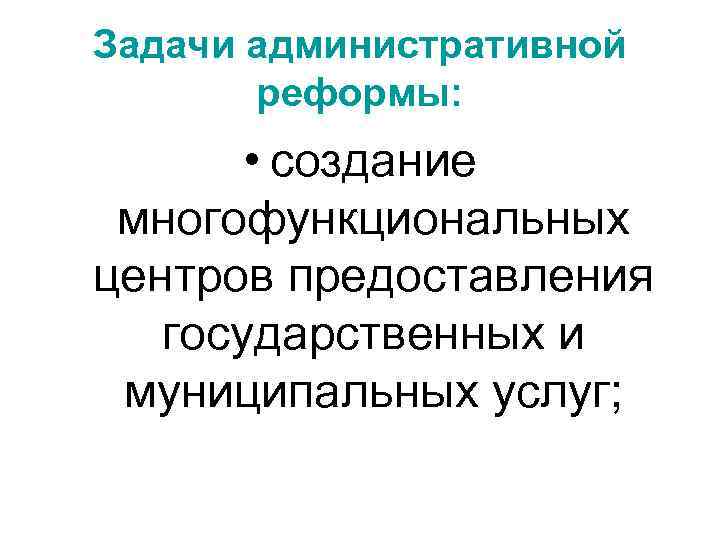 Задачи административной реформы: • создание многофункциональных центров предоставления государственных и муниципальных услуг; 