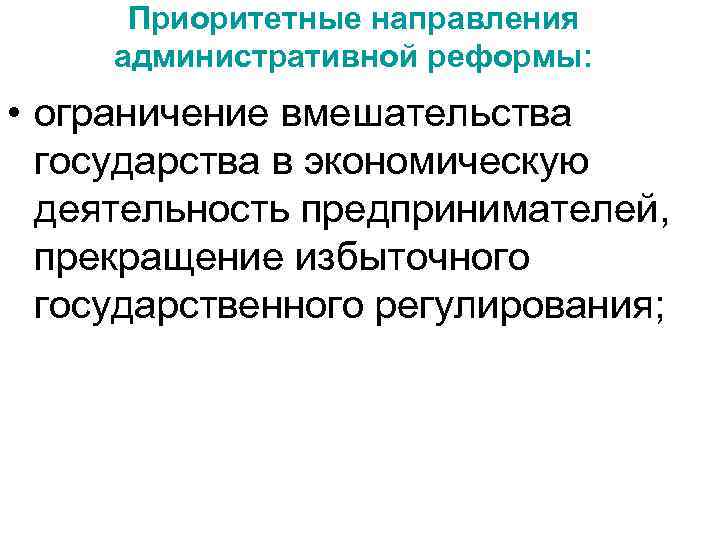 Приоритетные направления административной реформы: • ограничение вмешательства государства в экономическую деятельность предпринимателей, прекращение избыточного