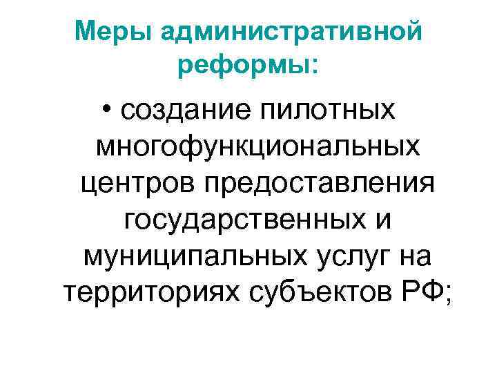 Меры административной реформы: • создание пилотных многофункциональных центров предоставления государственных и муниципальных услуг на