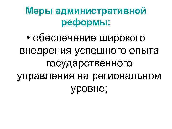 Меры административной реформы: • обеспечение широкого внедрения успешного опыта государственного управления на региональном уровне;