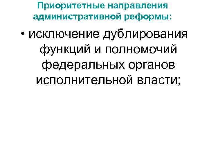 Приоритетные направления административной реформы: • исключение дублирования функций и полномочий федеральных органов исполнительной власти;