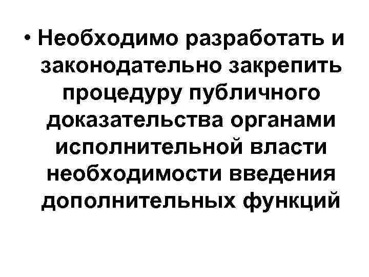  • Необходимо разработать и законодательно закрепить процедуру публичного доказательства органами исполнительной власти необходимости