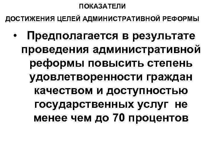 ПОКАЗАТЕЛИ ДОСТИЖЕНИЯ ЦЕЛЕЙ АДМИНИСТРАТИВНОЙ РЕФОРМЫ • Предполагается в результате проведения административной реформы повысить степень