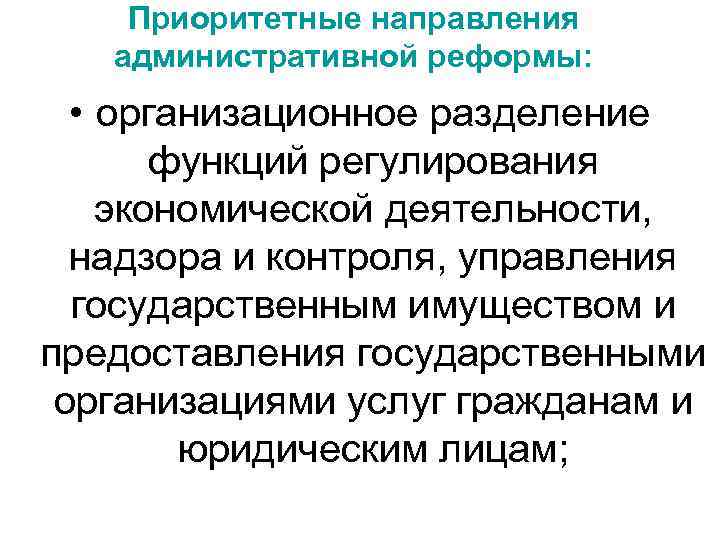 Приоритетные направления административной реформы: • организационное разделение функций регулирования экономической деятельности, надзора и контроля,