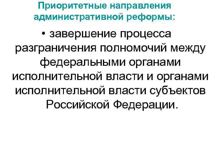 Приоритетные направления административной реформы: • завершение процесса разграничения полномочий между федеральными органами исполнительной власти