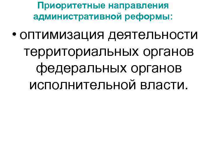 Приоритетные направления административной реформы: • оптимизация деятельности территориальных органов федеральных органов исполнительной власти. 