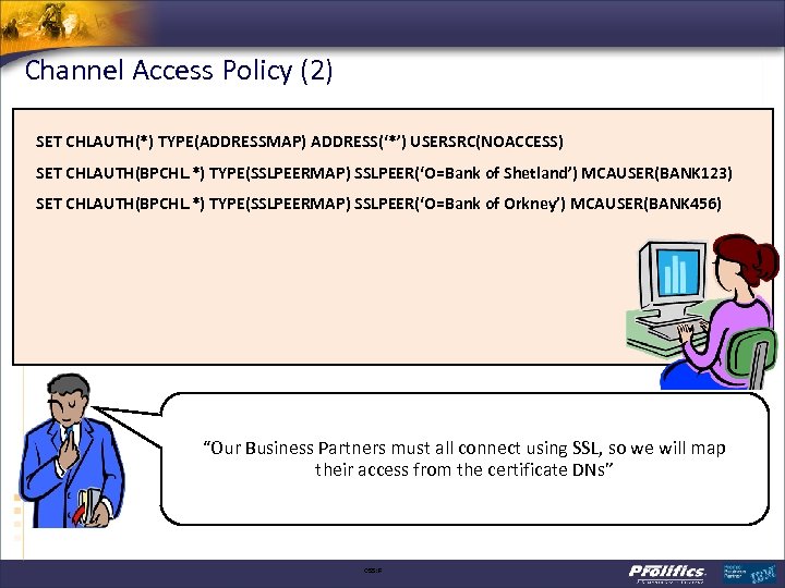 Channel Access Policy (2) SET CHLAUTH(*) TYPE(ADDRESSMAP) ADDRESS(‘*’) USERSRC(NOACCESS) SET CHLAUTH(BPCHL. *) TYPE(SSLPEERMAP) SSLPEER(‘O=Bank