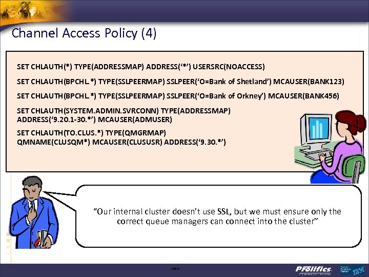 Channel Access Policy (4) SET CHLAUTH(*) TYPE(ADDRESSMAP) ADDRESS(‘*’) USERSRC(NOACCESS) SET CHLAUTH(BPCHL. *) TYPE(SSLPEERMAP) SSLPEER(‘O=Bank