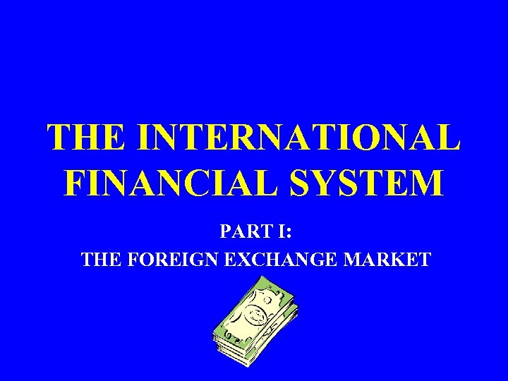 THE INTERNATIONAL FINANCIAL SYSTEM PART I: THE FOREIGN EXCHANGE MARKET 