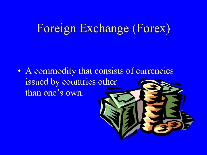 Foreign Exchange (Forex) • A commodity that consists of currencies issued by countries other