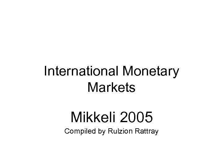 International Monetary Markets Mikkeli 2005 Compiled by Rulzion Rattray 
