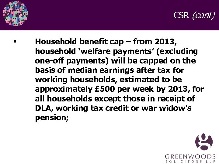 CSR (cont) § Household benefit cap – from 2013, household ‘welfare payments’ (excluding one-off