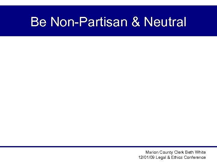 Be Non-Partisan & Neutral Marion County Clerk Beth White 12/01/09 Legal & Ethics Conference