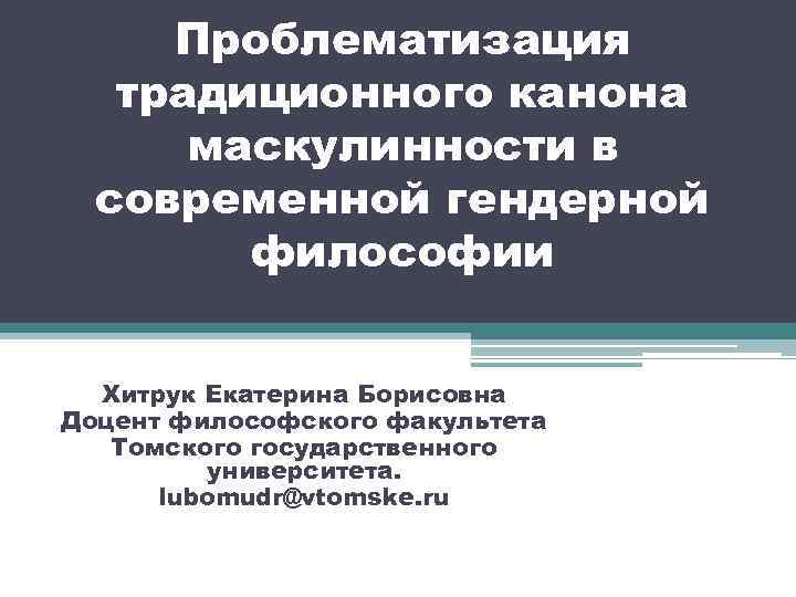 Проблематизация традиционного канона маскулинности в современной гендерной философии Хитрук Екатерина Борисовна Доцент философского факультета