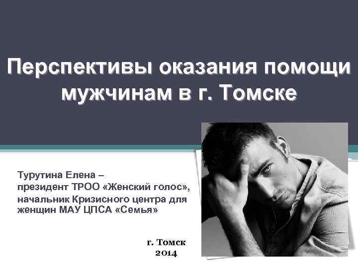 Перспективы оказания помощи мужчинам в г. Томске Турутина Елена – президент ТРОО «Женский голос»