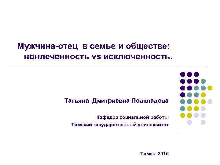 Мужчина-отец в семье и обществе: вовлеченность vs исключенность. Татьяна Дмитриевна Подкладова Кафедра социальной работы