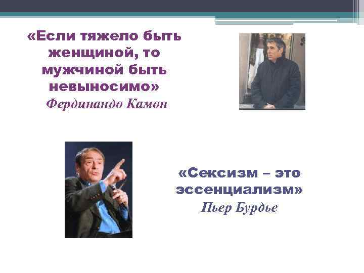  «Если тяжело быть женщиной, то мужчиной быть невыносимо» Фердинандо Камон «Сексизм – это
