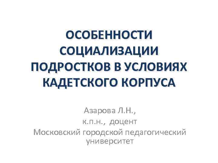 ОСОБЕННОСТИ СОЦИАЛИЗАЦИИ ПОДРОСТКОВ В УСЛОВИЯХ КАДЕТСКОГО КОРПУСА Азарова Л. Н. , к. п. н.