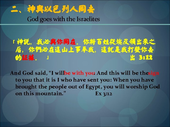 二、神与以色列人同去 God goes with the Israelites 「神说，我必与你同在。你将百姓从埃及领出来之 后，你们必在这山上事奉我，这就是我打发你去 的证据。 」 出 3: 12 And