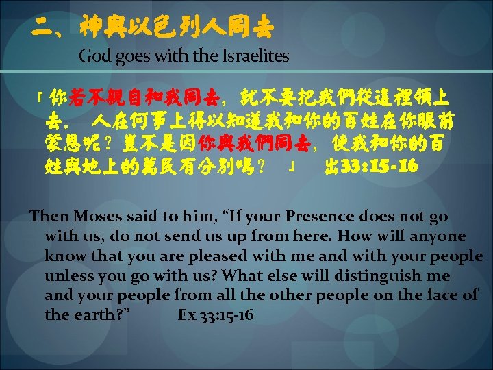 二、神与以色列人同去 God goes with the Israelites 「你若不亲自和我同去，就不要把我们从这里领上 去。 人在何事上得以知道我和你的百姓在你眼前 蒙恩呢？岂不是因你与我们同去，使我和你的百 姓与地上的万民有分别吗？ 」 出 33: