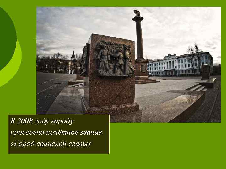 В 2008 году городу присвоено почётное звание «Город воинской славы» 