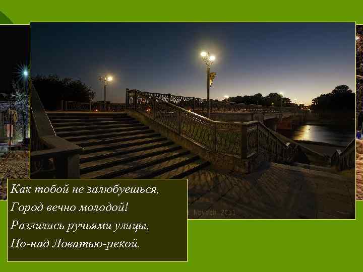 Как тобой не залюбуешься, Город вечно молодой! Разлились ручьями улицы, По-над Ловатью-рекой. 