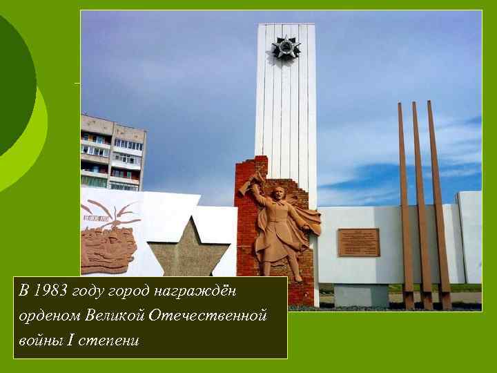 В 1983 году город награждён орденом Великой Отечественной войны I степени 