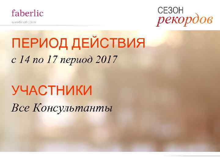 ПЕРИОД ДЕЙСТВИЯ с 14 по 17 период 2017 УЧАСТНИКИ Все Консультанты 