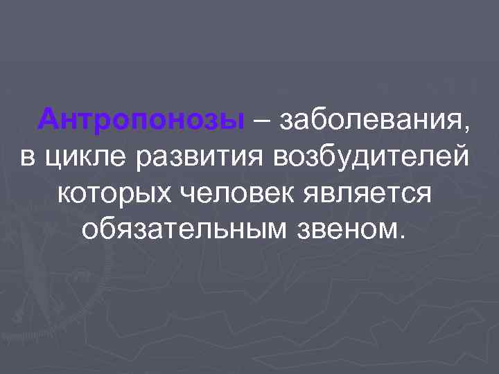 Антропонозы – заболевания, в цикле развития возбудителей которых человек является обязательным звеном. 