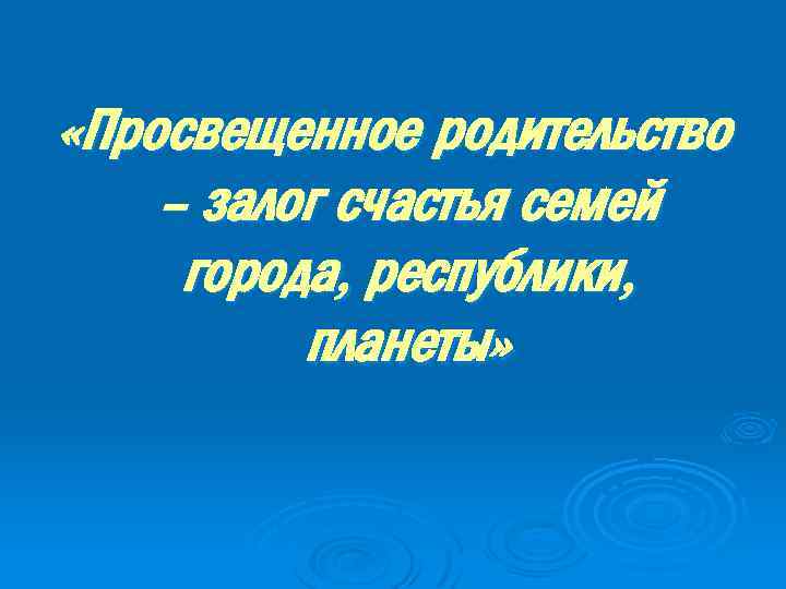  «Просвещенное родительство – залог счастья семей города, республики, планеты» 