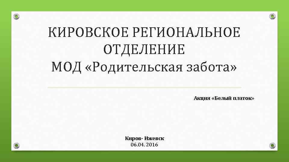 КИРОВСКОЕ РЕГИОНАЛЬНОЕ ОТДЕЛЕНИЕ МОД «Родительская забота» Акция «Белый платок» Киров- Ижевск 06. 04. 2016