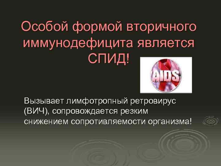 Особой формой вторичного иммунодефицита является СПИД! Вызывает лимфотропный ретровирус (ВИЧ), сопровождается резким снижением сопротивляемости