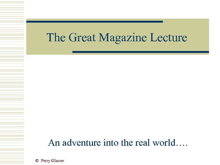 The Great Magazine Lecture An adventure into the real world…. © Perry Glasser 