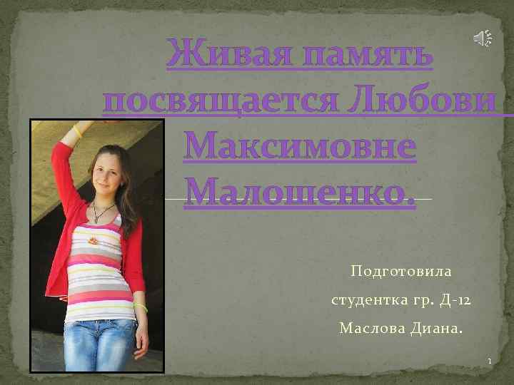 Живая память посвящается Любови Максимовне Малошенко. Подготовила студентка гр. Д-12 Маслова Диана. 1 