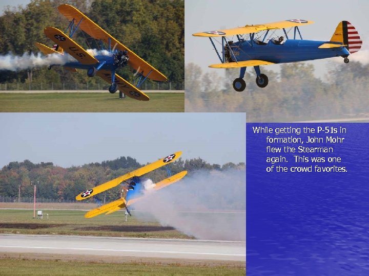 While getting the P-51 s in formation, John Mohr flew the Stearman again. This