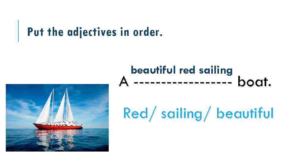 Put the adjectives in order. beautiful red sailing A --------- boat. Red/ sailing/ beautiful