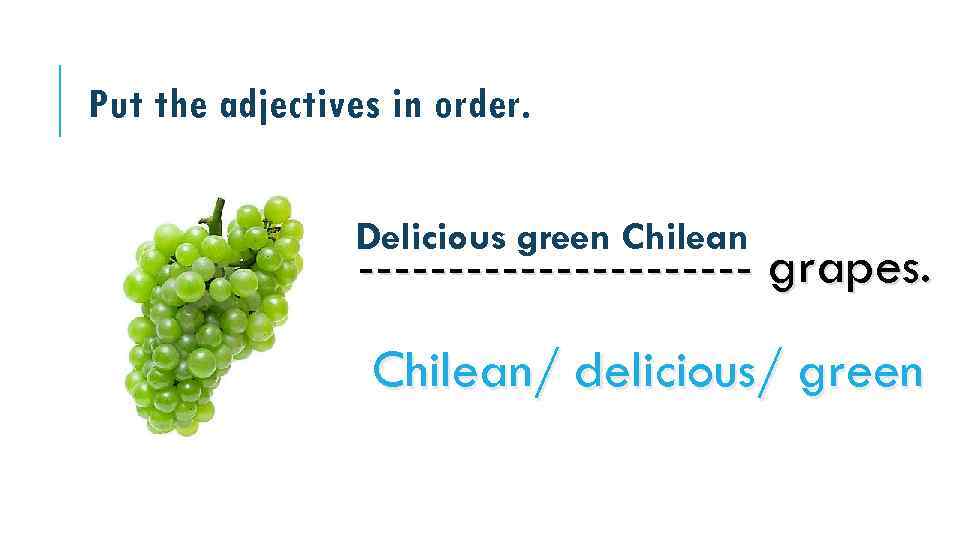 Put the adjectives in order. Delicious green Chilean ----------- grapes. Chilean/ delicious/ green 