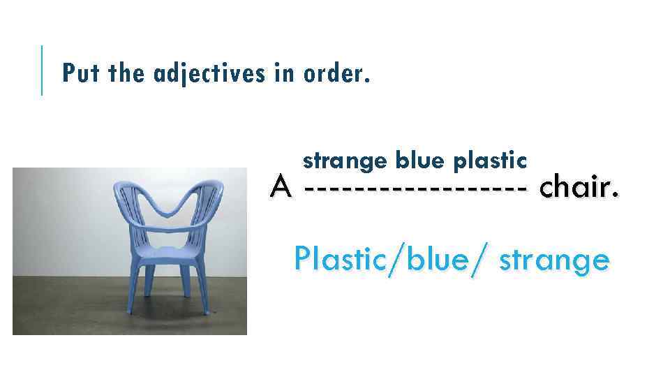 Put the adjectives in order. strange blue plastic A --------- chair. Plastic/blue/ strange 